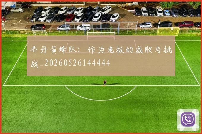 乔丹黄蜂队:作为老板的成败与挑战_20260526144444