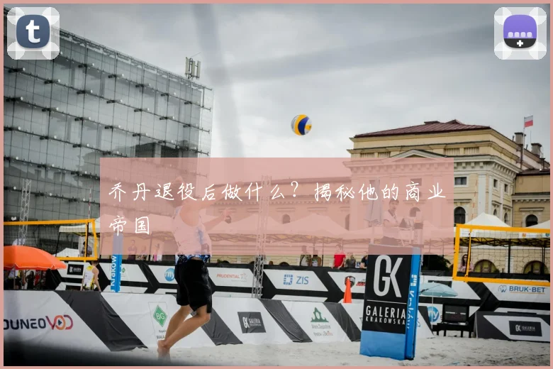 乔丹退役后做什么?揭秘他的商业帝国