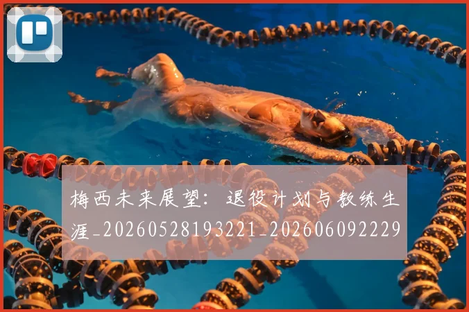 梅西未来展望:退役计划与教练生涯_20260528193221_20260609222900