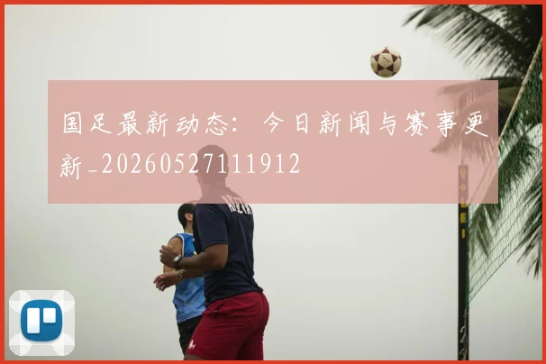 国足最新动态：今日新闻与赛事更新_20260527111912