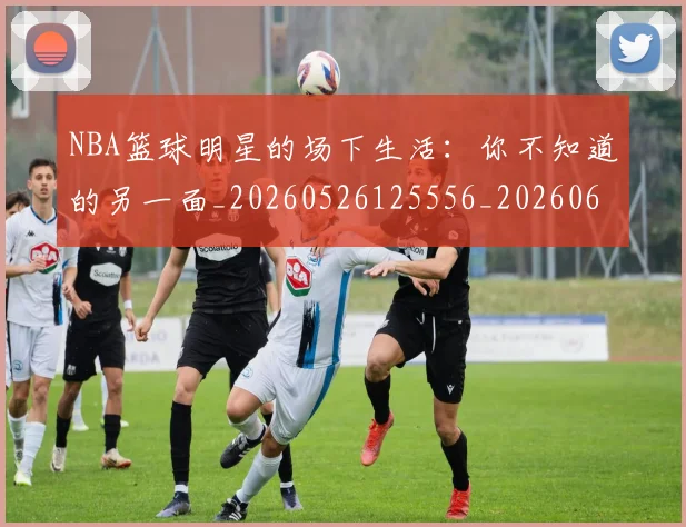 NBA篮球明星的场下生活：你不知道的另一面_20260526125556_20260607160356