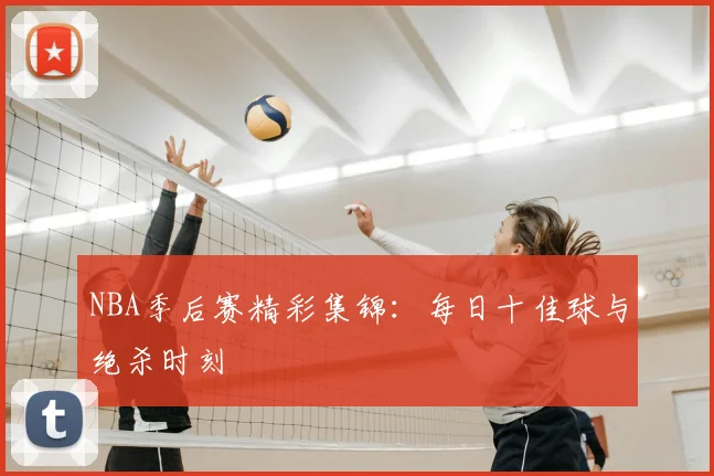 NBA季后赛精彩集锦:每日十佳球与绝杀时刻