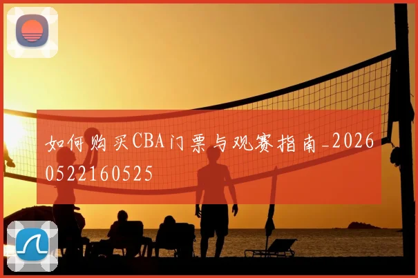 如何购买CBA门票与观赛指南_20260522160525