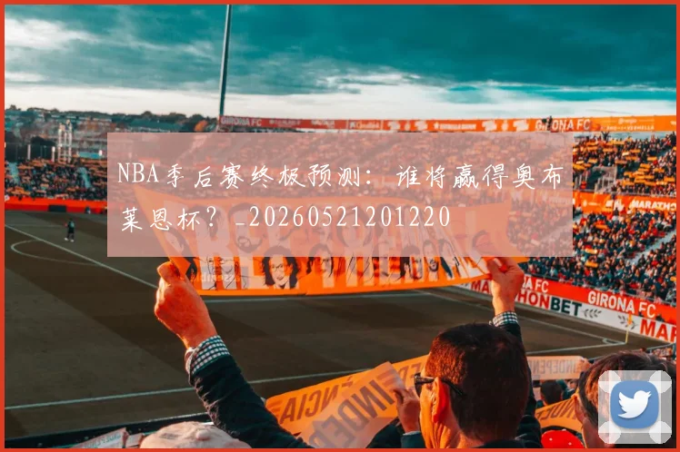 NBA季后赛终极预测:谁将赢得奥布莱恩杯?_20260521201220