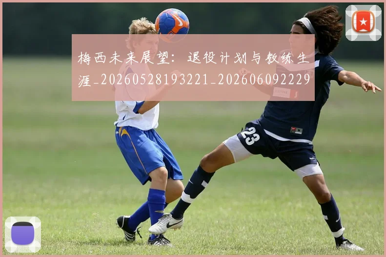 梅西未来展望:退役计划与教练生涯_20260528193221_20260609222900
