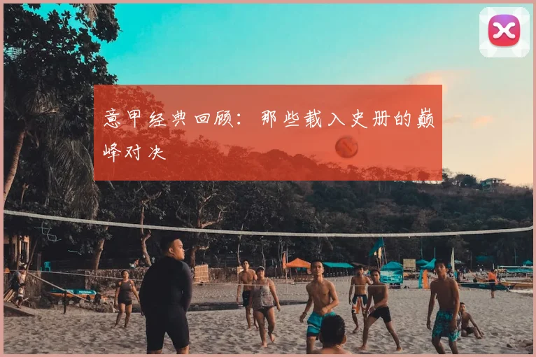 意甲经典回顾：那些载入史册的巅峰对决