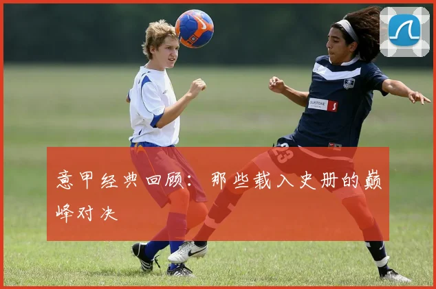 意甲经典回顾：那些载入史册的巅峰对决