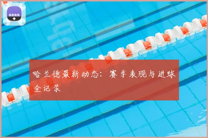 哈兰德最新动态:赛季表现与进球全记录