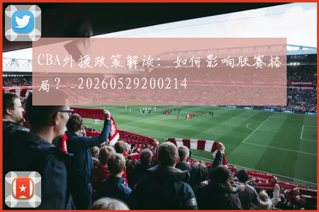 CBA外援政策解读:如何影响联赛格局?_20260529200214