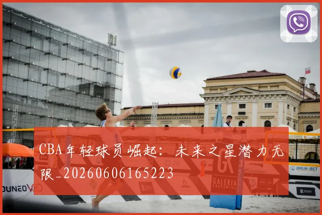 CBA年轻球员崛起：未来之星潜力无限_20260606165223