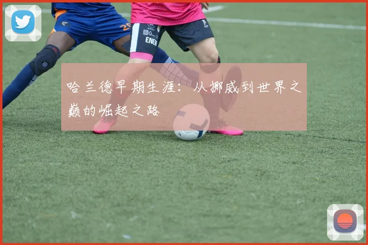 哈兰德早期生涯:从挪威到世界之巅的崛起之路