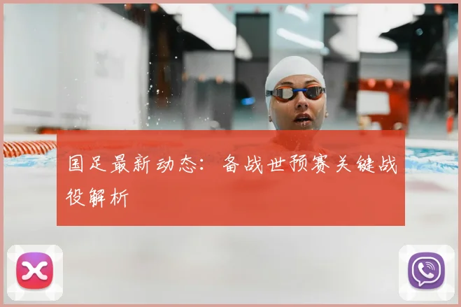 国足最新动态：备战世预赛关键战役解析