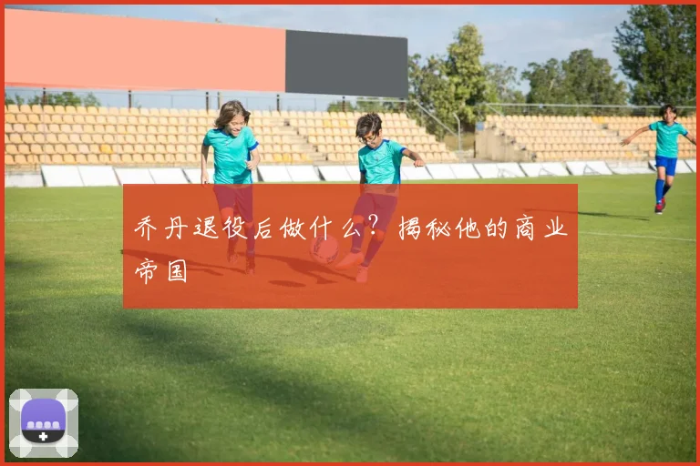乔丹退役后做什么？揭秘他的商业帝国