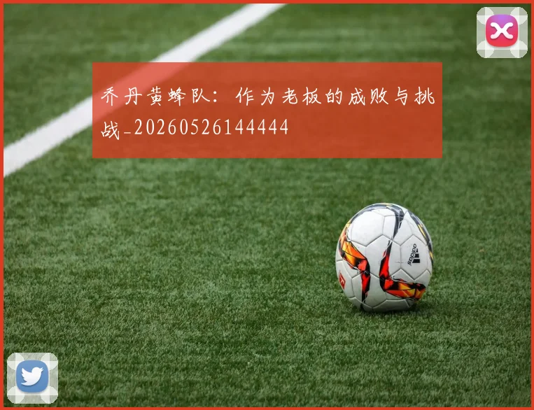 乔丹黄蜂队：作为老板的成败与挑战_20260526144444