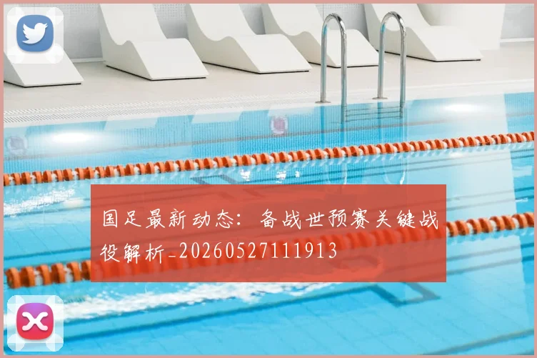 国足最新动态：备战世预赛关键战役解析_20260527111913